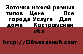 Заточка ножей разных типов › Цена ­ 200 - Все города Услуги » Для дома   . Костромская обл.